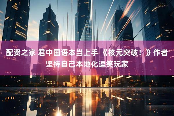 配资之家 君中国语本当上手 《核元突破！》作者坚持自己本地化逗笑玩家