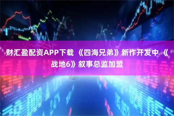 财汇盈配资APP下载 《四海兄弟》新作开发中 《战地6》叙事总监加盟