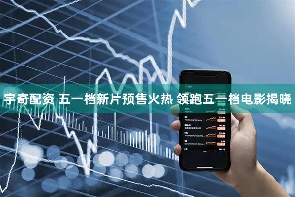 宇奇配资 五一档新片预售火热 领跑五一档电影揭晓