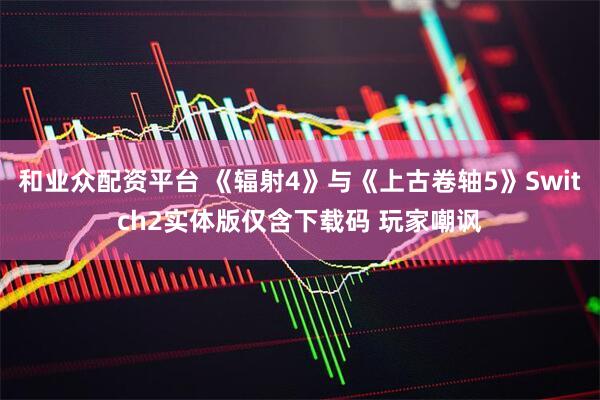 和业众配资平台 《辐射4》与《上古卷轴5》Switch2实体版仅含下载码 玩家嘲讽