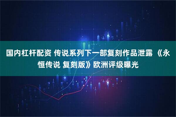 国内杠杆配资 传说系列下一部复刻作品泄露 《永恒传说 复刻版》欧洲评级曝光