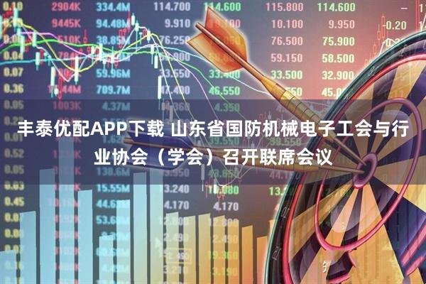 丰泰优配APP下载 山东省国防机械电子工会与行业协会（学会）召开联席会议