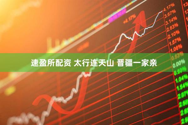 速盈所配资 太行连天山 晋疆一家亲