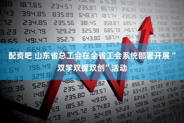 配资吧 山东省总工会在全省工会系统部署开展“双学双提双创”活动