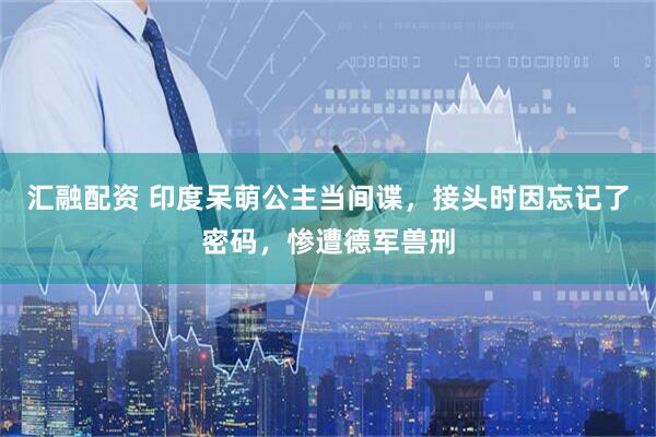 汇融配资 印度呆萌公主当间谍，接头时因忘记了密码，惨遭德军兽刑