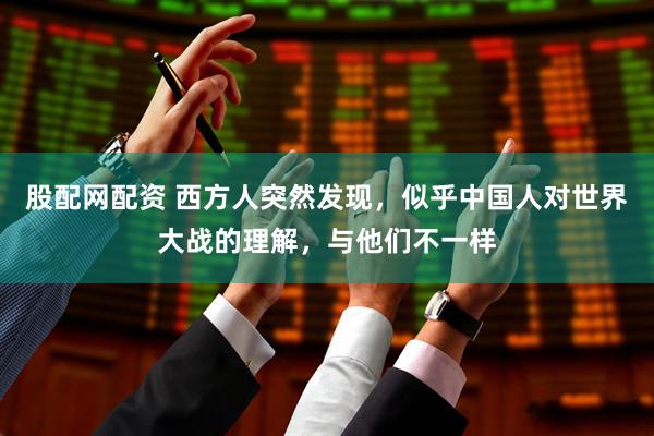 股配网配资 西方人突然发现,似乎中国人对世界大战的理解,与他们不一样