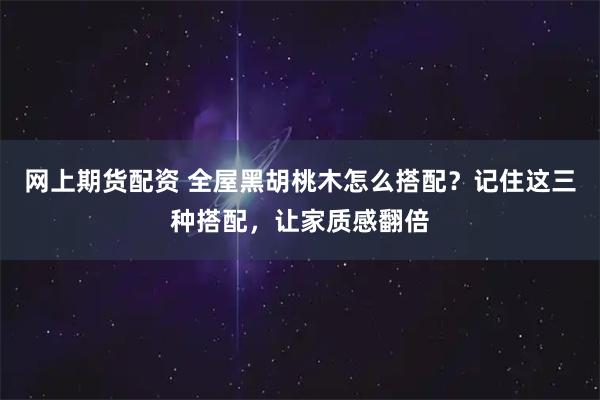 网上期货配资 全屋黑胡桃木怎么搭配？记住这三种搭配，让家质感翻倍