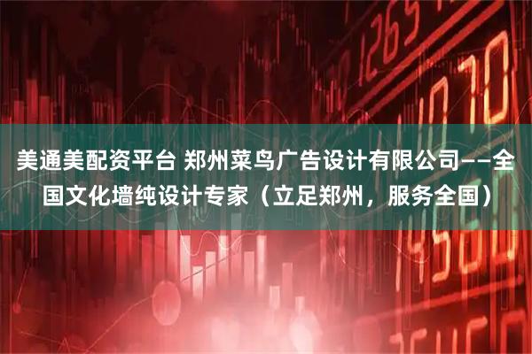 美通美配资平台 郑州菜鸟广告设计有限公司——全国文化墙纯设计专家（立足郑州，服务全国）