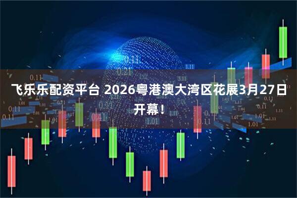 飞乐乐配资平台 2026粤港澳大湾区花展3月27日开幕！