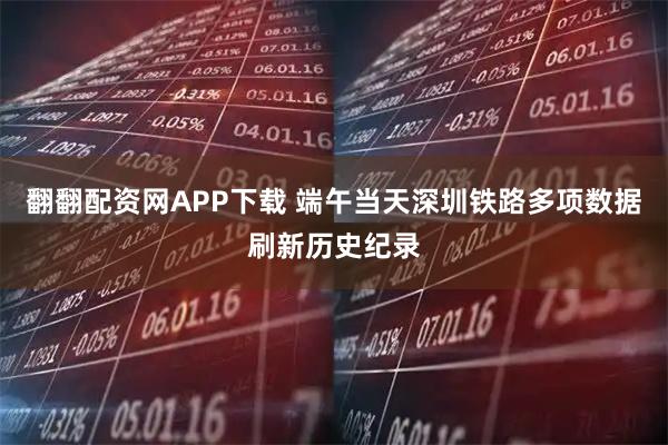 翻翻配资网APP下载 端午当天深圳铁路多项数据刷新历史纪录