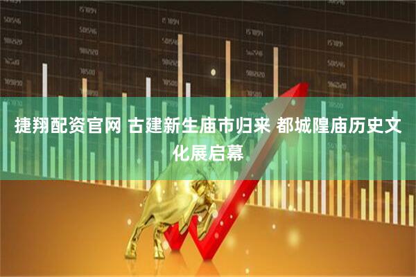捷翔配资官网 古建新生庙市归来 都城隍庙历史文化展启幕