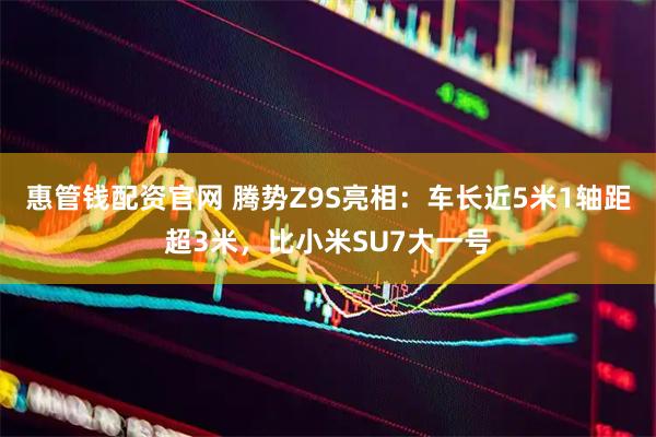 惠管钱配资官网 腾势Z9S亮相:车长近5米1轴距超3米,比小米SU7大一号