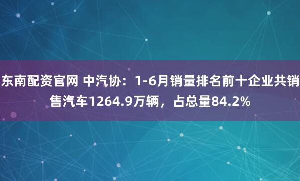 东南配资官网 中汽协：1-6月销量排名前十企业共销售汽车1264.9万辆，占总量84.2%