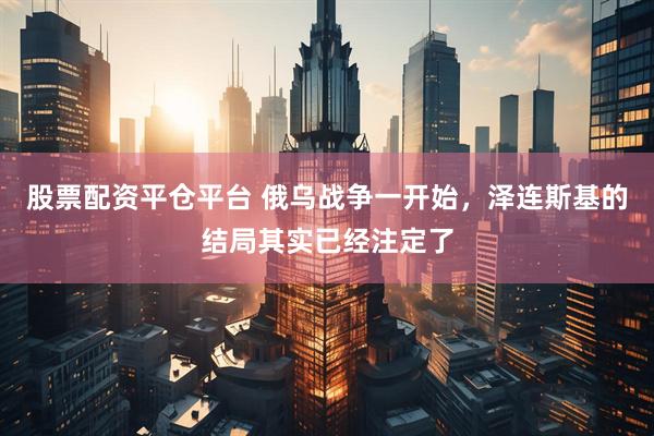 股票配资平仓平台 俄乌战争一开始，泽连斯基的结局其实已经注定了