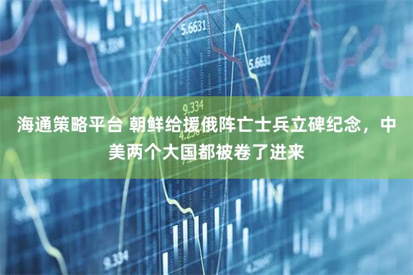 海通策略平台 朝鲜给援俄阵亡士兵立碑纪念，中美两个大国都被卷了进来