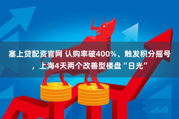塞上贷配资官网 认购率破400%、触发积分摇号，上海4天两个改善型楼盘“日光”