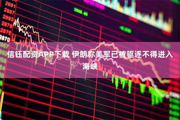 信钰配资APP下载 伊朗称美军已被驱逐不得进入海峡
