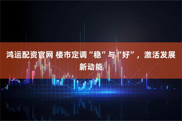 鸿运配资官网 楼市定调“稳”与“好”，激活发展新动能