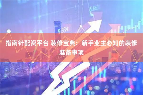 指南针配资平台 装修宝典:新手业主必知的装修准备事项