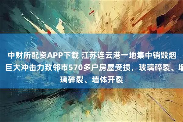 中财所配资APP下载 江苏连云港一地集中销毁烟花爆竹，巨大冲击力致邻市570多户房屋受损，玻璃碎裂、墙体开裂