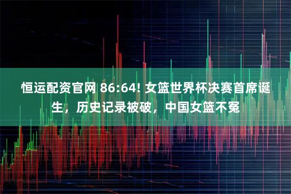 恒运配资官网 86:64! 女篮世界杯决赛首席诞生，历史记录被破，中国女篮不冤