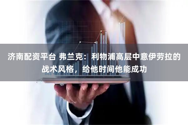 济南配资平台 弗兰克：利物浦高层中意伊劳拉的战术风格，给他时间他能成功