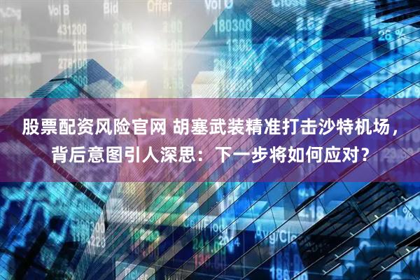 股票配资风险官网 胡塞武装精准打击沙特机场，背后意图引人深思：下一步将如何应对？