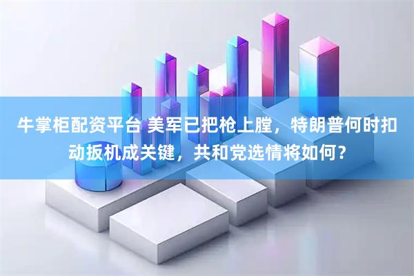 牛掌柜配资平台 美军已把枪上膛，特朗普何时扣动扳机成关键，共和党选情将如何？