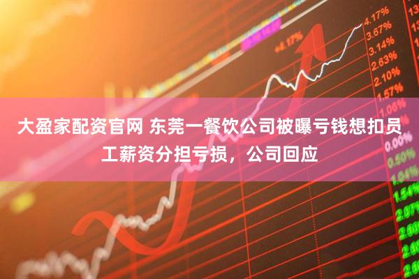 大盈家配资官网 东莞一餐饮公司被曝亏钱想扣员工薪资分担亏损，公司回应